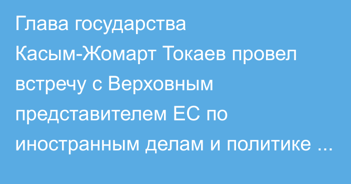 Глава государства Касым-Жомарт Токаев провел встречу с Верховным представителем ЕС по иностранным делам и политике безопасности – вице-президентом Европейской Комиссии Жозепом Боррелем