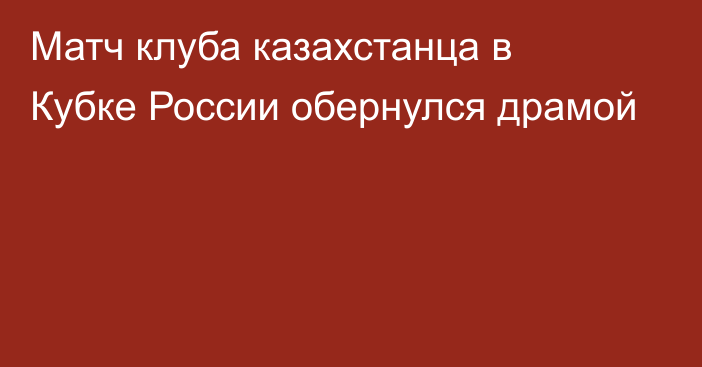 Матч клуба казахстанца в Кубке России обернулся драмой