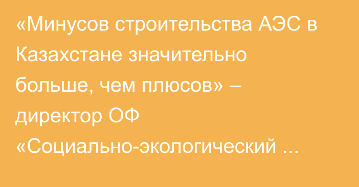 «Минусов строительства АЭС в Казахстане значительно больше, чем плюсов» – директор ОФ «Социально-экологический фонд» Вадим Ни