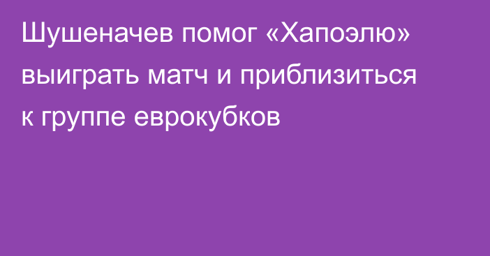 Шушеначев помог «Хапоэлю» выиграть матч и приблизиться к группе еврокубков