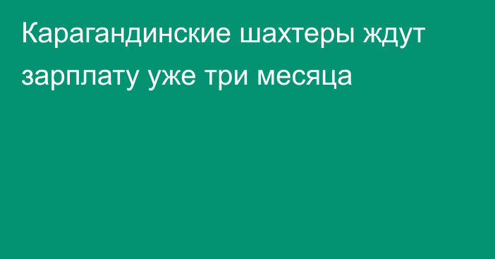 Карагандинские шахтеры ждут зарплату уже три месяца