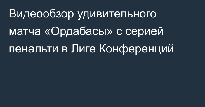 Видеообзор удивительного матча «Ордабасы» с серией пенальти в Лиге Конференций