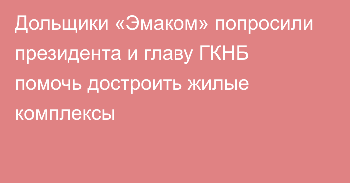 Дольщики «Эмаком» попросили президента и главу ГКНБ помочь достроить жилые комплексы 