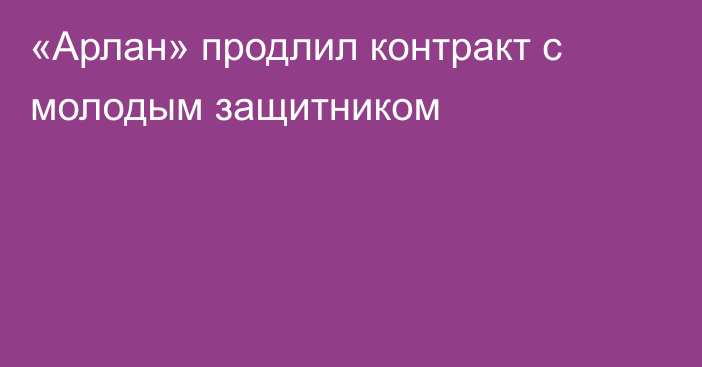 «Арлан» продлил контракт с молодым защитником