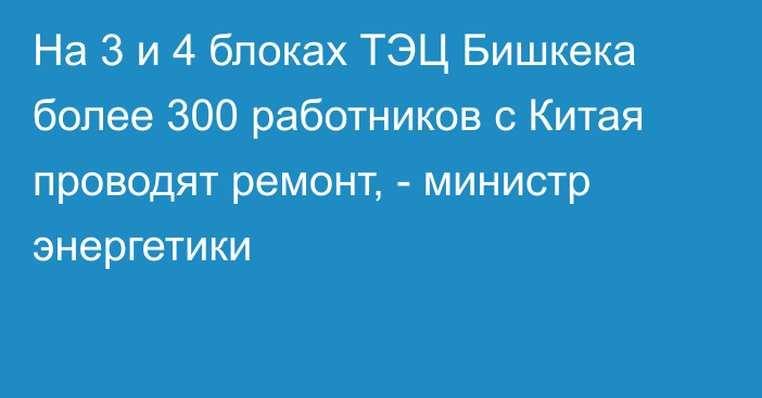 На 3 и 4 блоках ТЭЦ Бишкека более 300 работников с Китая проводят ремонт, - министр энергетики