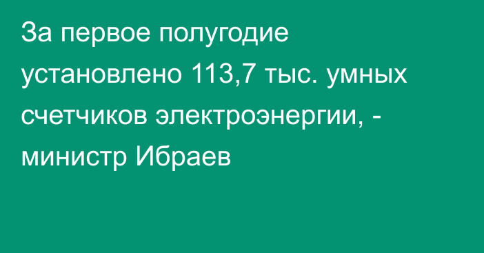 За первое полугодие установлено 113,7 тыс. умных счетчиков электроэнергии, - министр Ибраев 