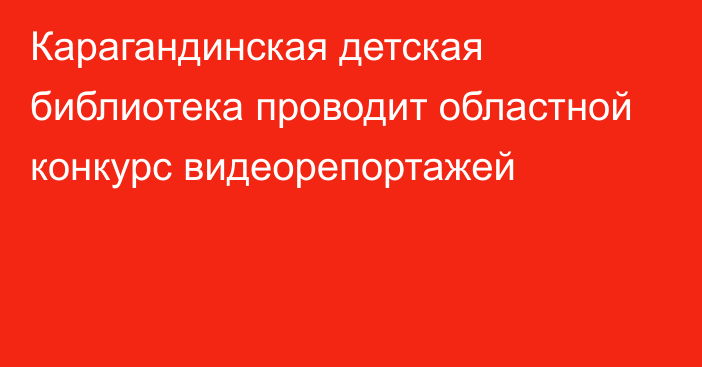 Карагандинская детская библиотека проводит областной конкурс видеорепортажей