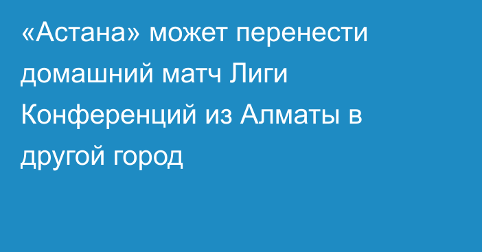 «Астана» может перенести домашний матч Лиги Конференций из Алматы в другой город