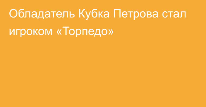 Обладатель Кубка Петрова стал игроком «Торпедо»