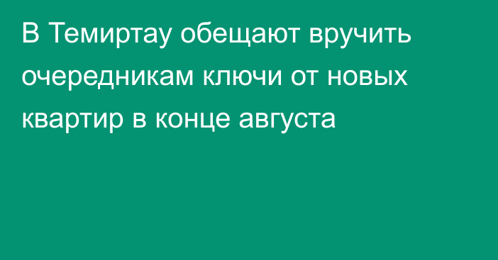 В Темиртау обещают вручить очередникам ключи от новых квартир в конце августа