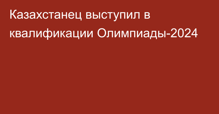 Казахстанец выступил в квалификации Олимпиады-2024