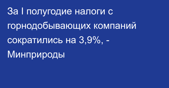 За I полугодие налоги с горнодобывающих компаний сократились на 3,9%, - Минприроды 