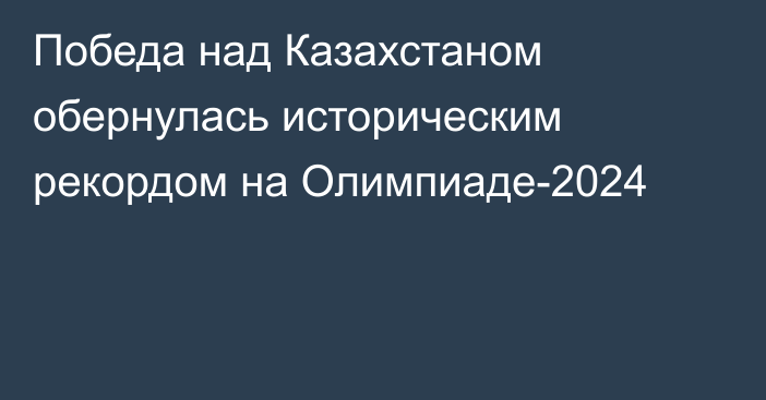 Победа над Казахстаном обернулась историческим рекордом на Олимпиаде-2024