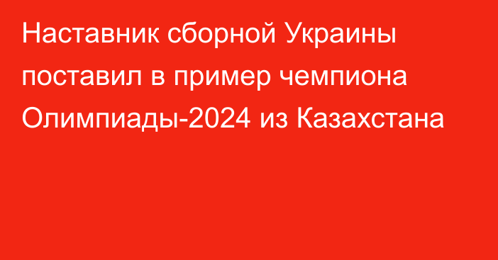 Наставник сборной Украины поставил в пример чемпиона Олимпиады-2024 из Казахстана