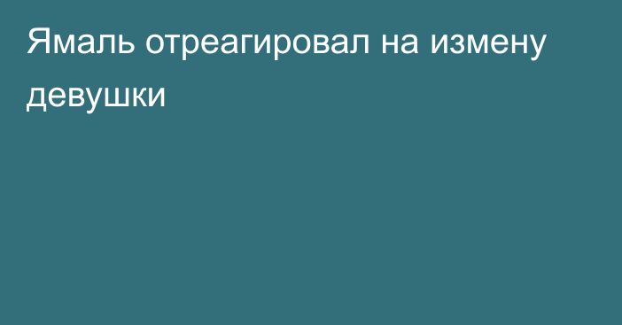 Ямаль отреагировал на измену девушки