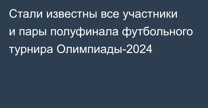 Стали известны все участники и пары полуфинала футбольного турнира Олимпиады-2024