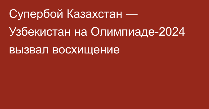 Супербой Казахстан — Узбекистан на Олимпиаде-2024 вызвал восхищение