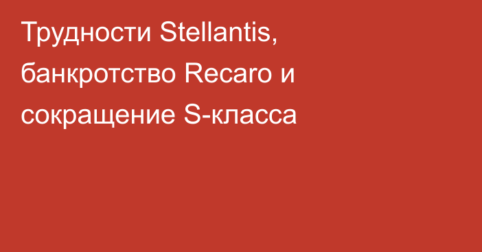 Трудности Stellantis, банкротство Recaro и сокращение S-класса