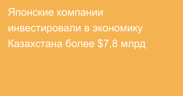 Японские компании инвестировали в экономику Казахстана более $7,8 млрд