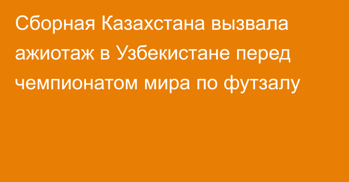 Сборная Казахстана вызвала ажиотаж в Узбекистане перед чемпионатом мира по футзалу