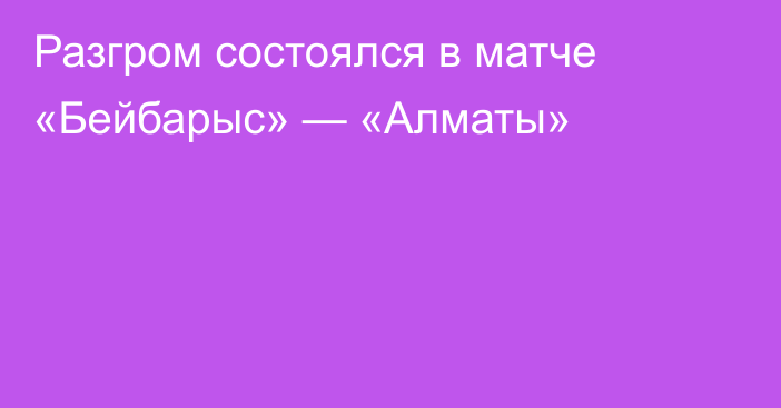 Разгром состоялся в матче «Бейбарыс» — «Алматы»