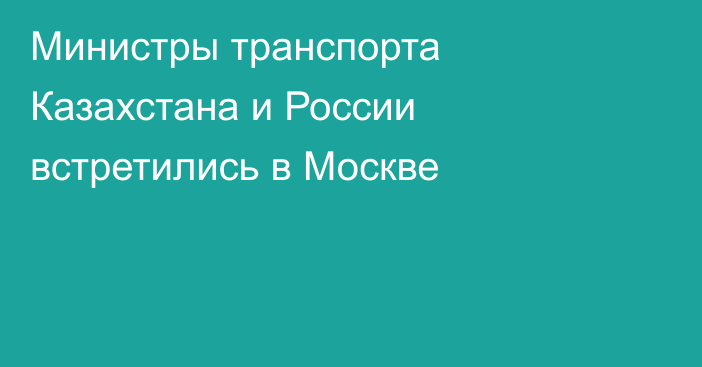 Министры транспорта Казахстана и России встретились в Москве