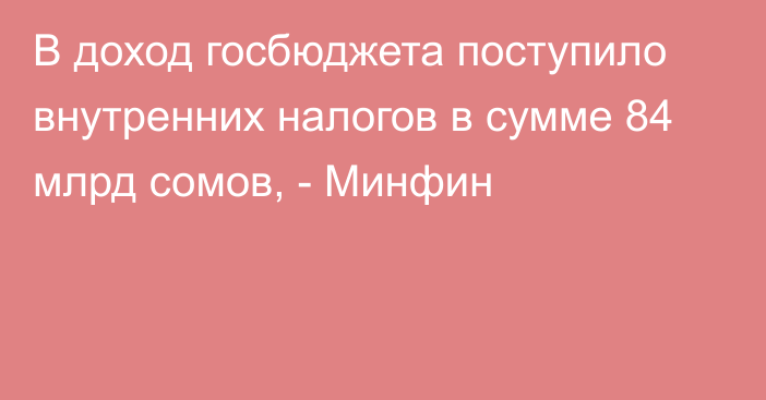 В доход госбюджета поступило внутренних налогов в сумме 84 млрд сомов, - Минфин