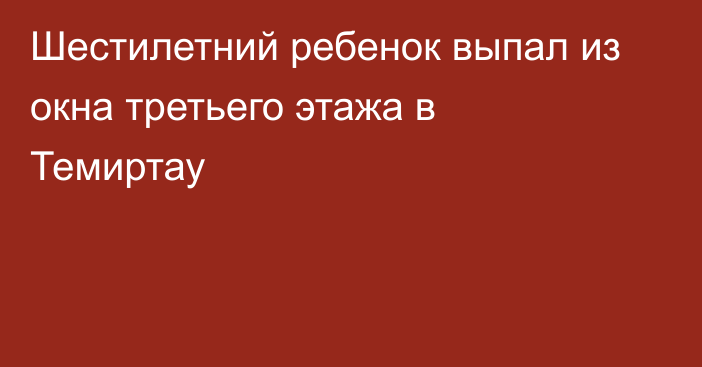 Шестилетний ребенок выпал из окна третьего этажа в Темиртау