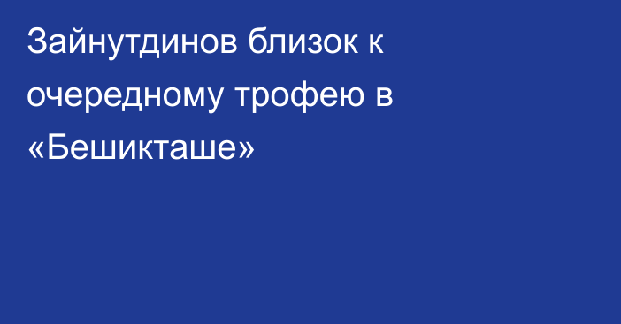 Зайнутдинов близок к очередному трофею в «Бешикташе»