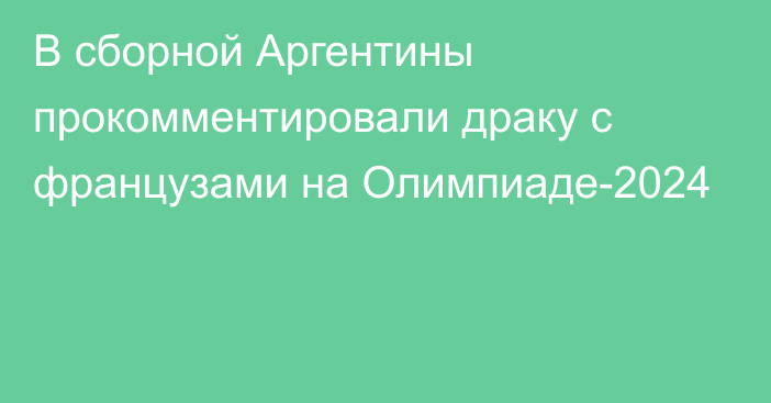 В сборной Аргентины прокомментировали драку с французами на Олимпиаде-2024