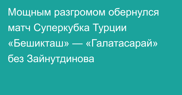 Мощным разгромом обернулся матч Суперкубка Турции «Бешикташ» — «Галатасарай» без Зайнутдинова