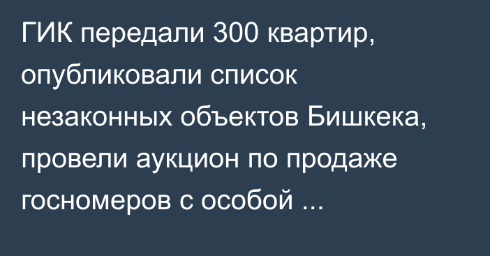 ГИК передали 300 квартир, опубликовали список незаконных объектов Бишкека, провели аукцион по продаже госномеров с особой комбинацией цифр. Что еще интересного произошло за неделю?