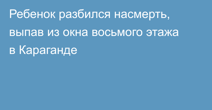 Ребенок разбился насмерть, выпав из окна восьмого этажа в Караганде