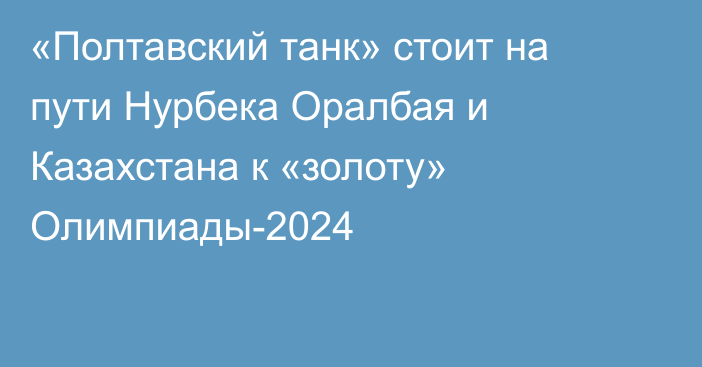 «Полтавский танк» стоит на пути Нурбека Оралбая и Казахстана к «золоту» Олимпиады-2024