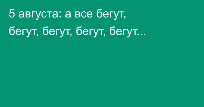 5 августа: а все бегут, бегут, бегут, бегут, бегут...