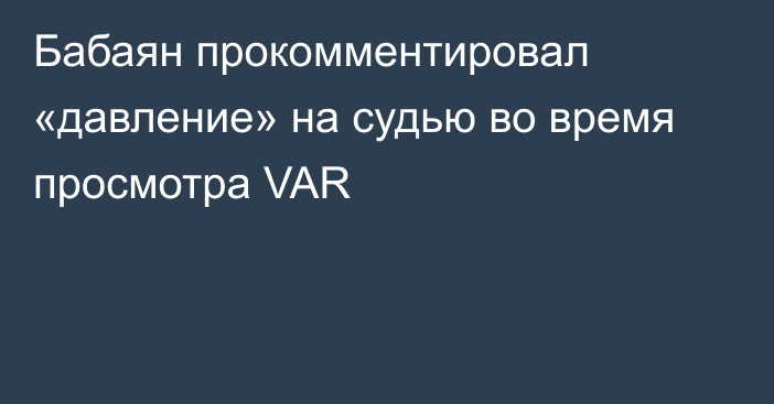 Бабаян прокомментировал «давление» на судью во время просмотра VAR