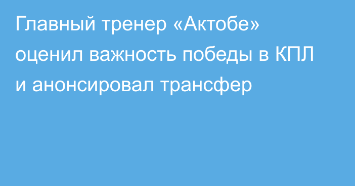 Главный тренер «Актобе» оценил важность победы в КПЛ и анонсировал трансфер