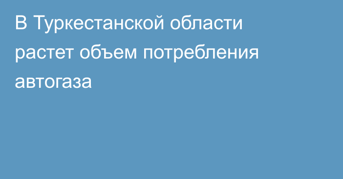 В Туркестанской области растет объем потребления автогаза