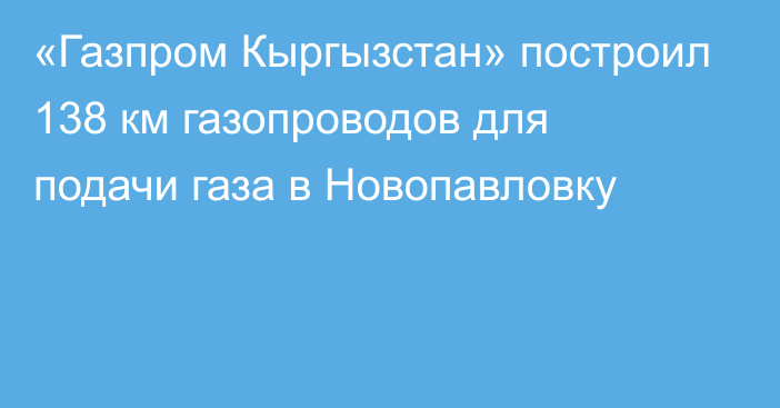 «Газпром Кыргызстан» построил 138 км газопроводов для подачи газа в Новопавловку