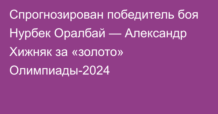 Спрогнозирован победитель боя Нурбек Оралбай — Александр Хижняк за «золото» Олимпиады-2024