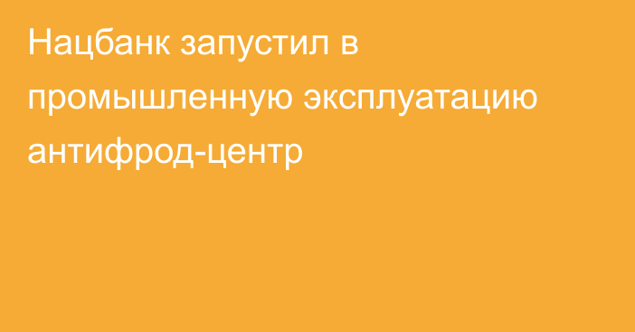 Нацбанк запустил в промышленную эксплуатацию антифрод-центр