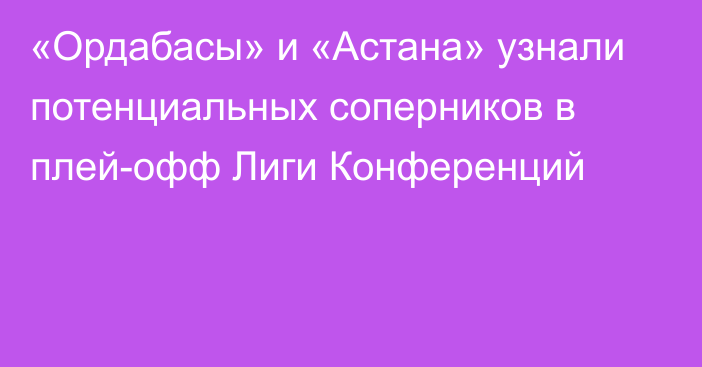 «Ордабасы» и «Астана» узнали потенциальных соперников в плей-офф Лиги Конференций