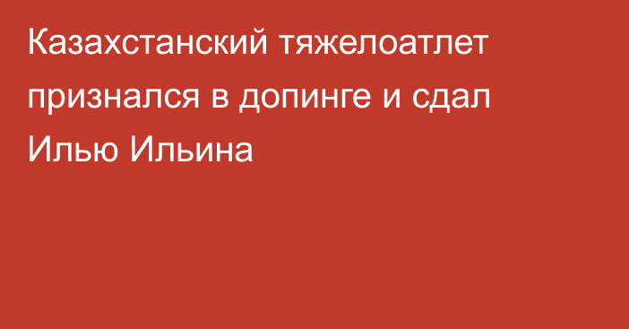 Казахстанский тяжелоатлет признался в допинге и сдал Илью Ильина