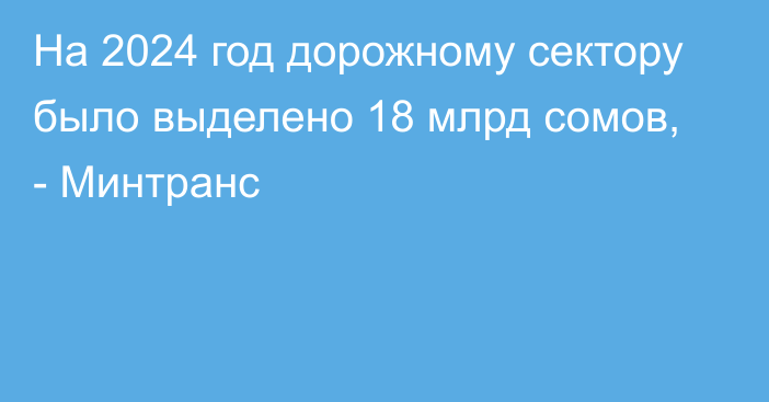 На 2024 год дорожному сектору было выделено 18 млрд сомов, - Минтранс 