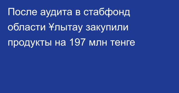 После аудита в стабфонд области Ұлытау закупили продукты на 
197 млн тенге