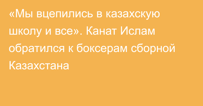 «Мы вцепились в казахскую школу и все». Канат Ислам обратился к боксерам сборной Казахстана