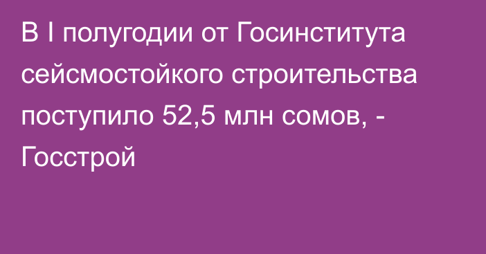 В I полугодии от Госинститута сейсмостойкого строительства поступило 52,5 млн сомов, - Госстрой