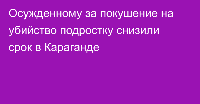 Осужденному за покушение на убийство подростку снизили срок в Караганде