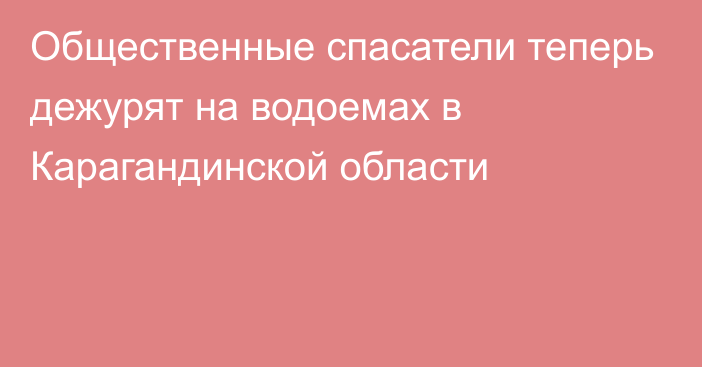 Общественные спасатели теперь дежурят на водоемах в Карагандинской области