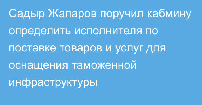 Садыр Жапаров поручил кабмину определить исполнителя по поставке товаров и услуг для оснащения таможенной инфраструктуры